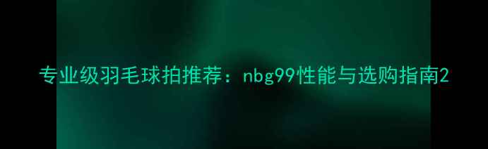 图片 专业级羽毛球拍推荐：nbg99性能与选购指南2