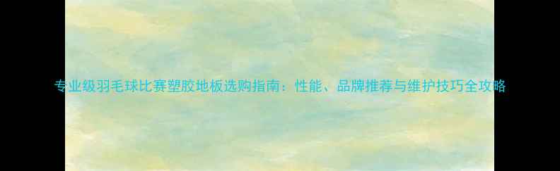 图片 专业级羽毛球比赛塑胶地板选购指南：性能、品牌推荐与维护技巧全攻略