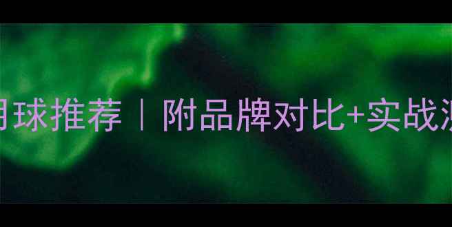 图片 专业级羽毛球比赛用球推荐｜附品牌对比+实战测评+选购避坑指南2