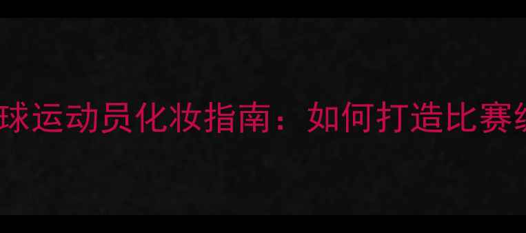 图片 专业级羽毛球运动员化妆指南：如何打造比赛级精致妆容2