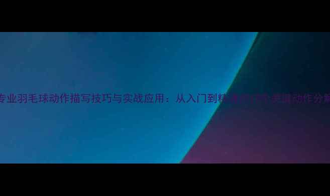 图片 专业羽毛球动作描写技巧与实战应用：从入门到精通的12个关键动作分解