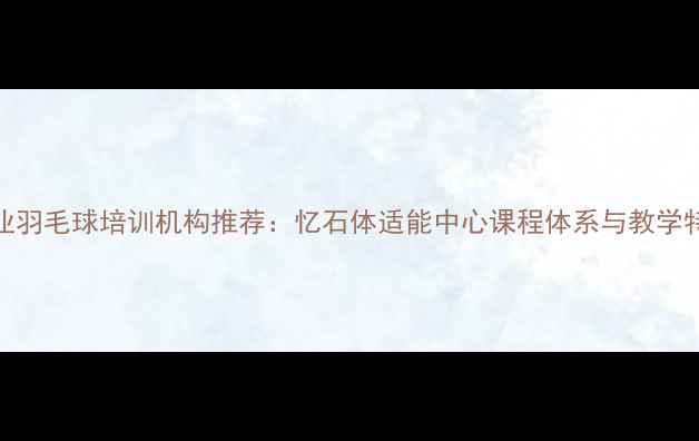 图片 专业羽毛球培训机构推荐：忆石体适能中心课程体系与教学特色
