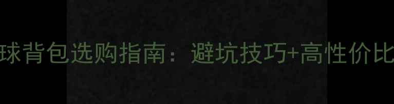 图片 专业羽毛球背包选购指南：避坑技巧+高性价比装备推荐