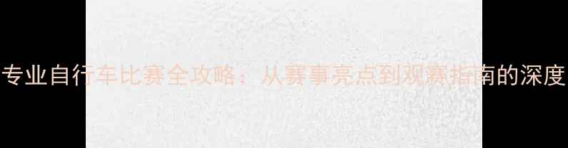 图片 专业自行车比赛全攻略：从赛事亮点到观赛指南的深度