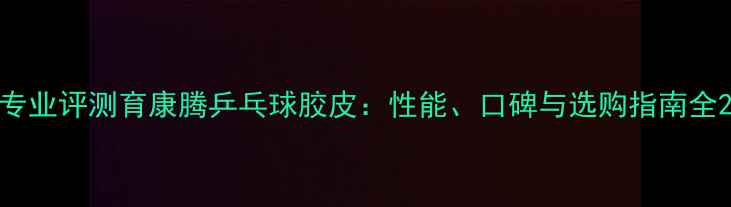 图片 专业评测育康腾乒乓球胶皮：性能、口碑与选购指南全2