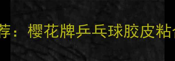 图片 专业运动级有机胶水推荐：樱花牌乒乓球胶皮粘合剂的技术与选购指南1