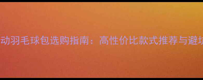图片 专业运动羽毛球包选购指南：高性价比款式推荐与避坑技巧1