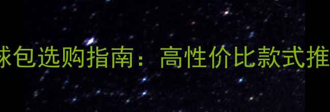 图片 专业运动羽毛球包选购指南：高性价比款式推荐与避坑技巧2