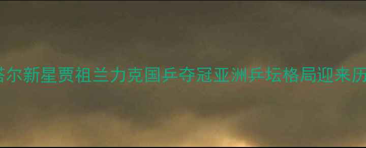 图片 世乒赛卡塔尔新星贾祖兰力克国乒夺冠亚洲乒坛格局迎来历史性转折1