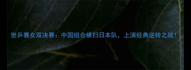 图片 世乒赛女双决赛：中国组合横扫日本队，上演经典逆转之战！