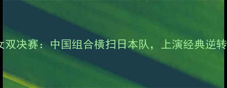 图片 世乒赛女双决赛：中国组合横扫日本队，上演经典逆转之战！2