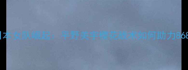 图片 世乒赛日本女队崛起：平野美宇樱花战术如何助力868大胜？2