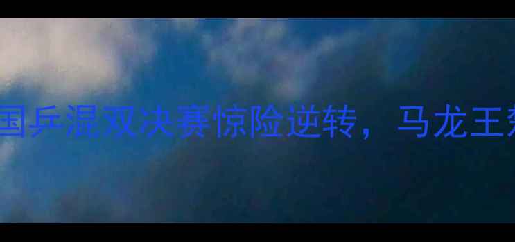 图片 世乒赛第四轮燃爆全球！国乒混双决赛惊险逆转，马龙王楚钦组合强势夺冠必看！1