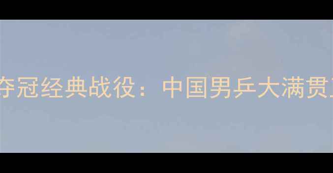 图片 世乒赛马龙夺冠经典战役：中国男乒大满贯卫冕之路全1