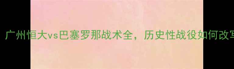图片 世俱杯巅峰对决：广州恒大vs巴塞罗那战术全，历史性战役如何改写亚洲足球版图？