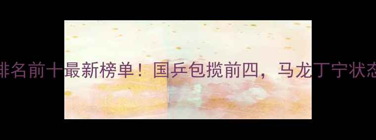 图片 世界乒乓球排名前十最新榜单！国乒包揽前四，马龙丁宁状态依旧火爆🏆