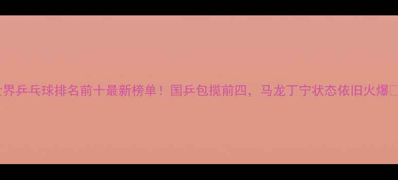图片 世界乒乓球排名前十最新榜单！国乒包揽前四，马龙丁宁状态依旧火爆🏆1