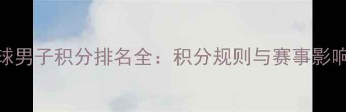 图片 世界乒乓球男子积分排名全：积分规则与赛事影响深度解读