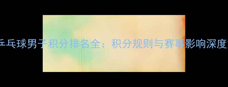 图片 世界乒乓球男子积分排名全：积分规则与赛事影响深度解读1