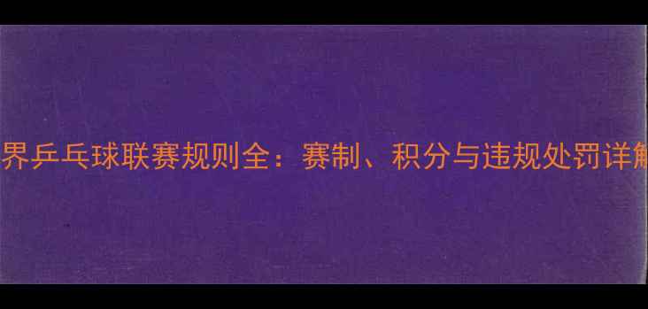 图片 世界乒乓球联赛规则全：赛制、积分与违规处罚详解1