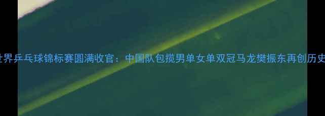 图片 世界乒乓球锦标赛圆满收官：中国队包揽男单女单双冠马龙樊振东再创历史2