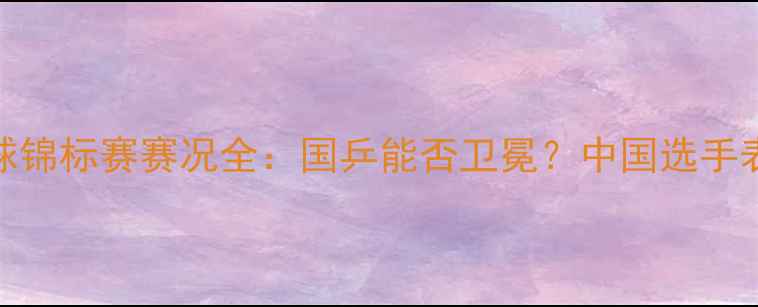 图片 世界乒乓球锦标赛赛况全：国乒能否卫冕？中国选手表现如何？
