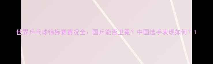 图片 世界乒乓球锦标赛赛况全：国乒能否卫冕？中国选手表现如何？1