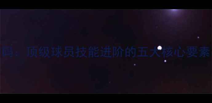 图片 世界冠军培养密码：顶级球员技能进阶的五大核心要素与实战训练指南