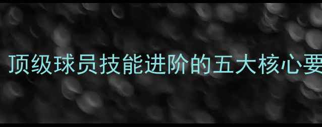 图片 世界冠军培养密码：顶级球员技能进阶的五大核心要素与实战训练指南1
