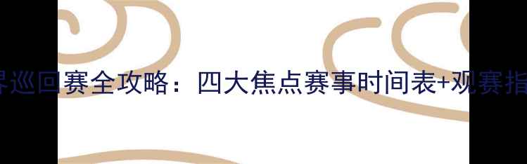 图片 世界巡回赛全攻略：四大焦点赛事时间表+观赛指南1