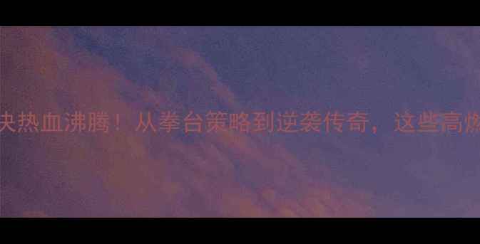 图片 世界拳击冠军赛终极对决热血沸腾！从拳台策略到逆袭传奇，这些高燃瞬间你绝对不能错过！