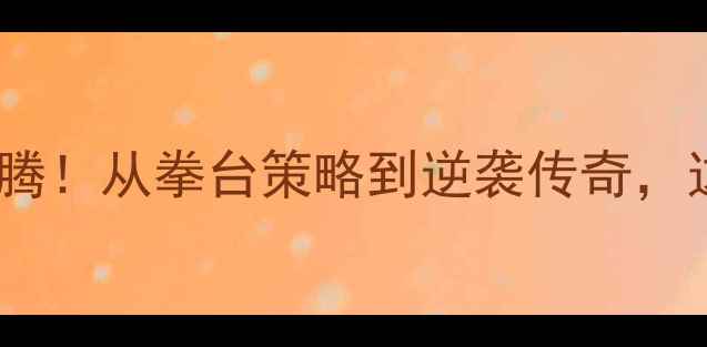 图片 世界拳击冠军赛终极对决热血沸腾！从拳台策略到逆袭传奇，这些高燃瞬间你绝对不能错过！1