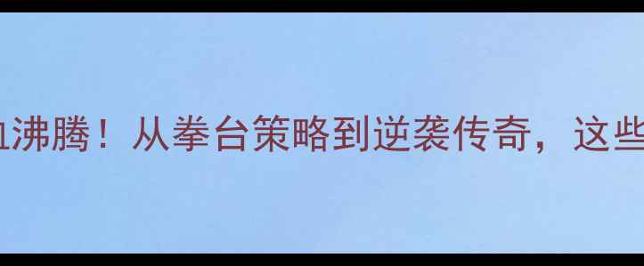 图片 世界拳击冠军赛终极对决热血沸腾！从拳台策略到逆袭传奇，这些高燃瞬间你绝对不能错过！2