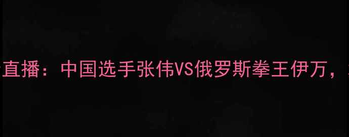 图片 世界拳王争霸赛高清直播：中国选手张伟VS俄罗斯拳王伊万，巅峰对决现场直击！