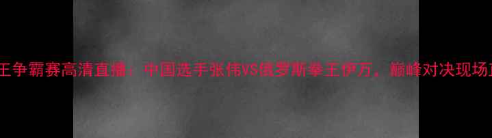 图片 世界拳王争霸赛高清直播：中国选手张伟VS俄罗斯拳王伊万，巅峰对决现场直击！1