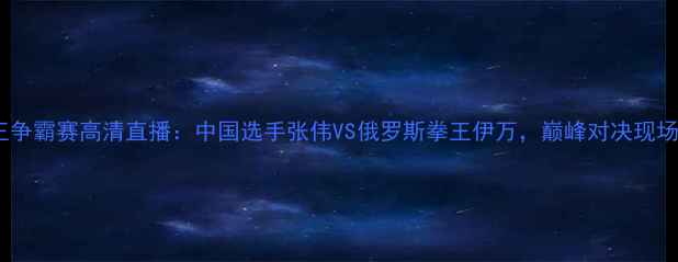 图片 世界拳王争霸赛高清直播：中国选手张伟VS俄罗斯拳王伊万，巅峰对决现场直击！2