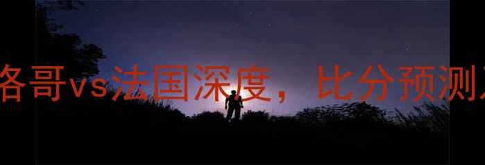 图片 世界杯18决赛：摩洛哥vs法国深度，比分预测及战术布局全复盘1