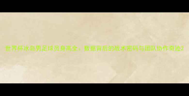 图片 世界杯冰岛男足球员身高全：数据背后的战术密码与团队协作奇迹2