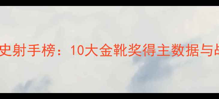 图片 世界杯历史射手榜：10大金靴奖得主数据与战术影响1