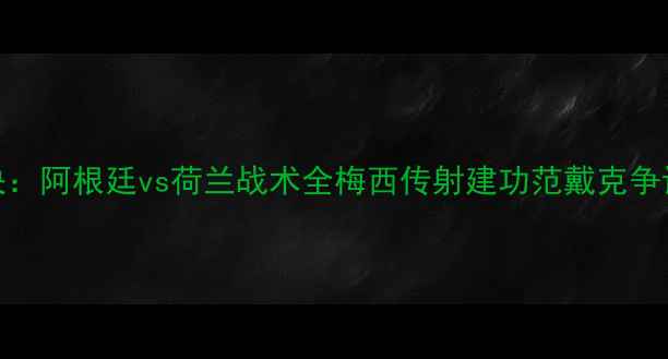图片 世界杯巅峰对决：阿根廷vs荷兰战术全梅西传射建功范戴克争议判罚引爆争议