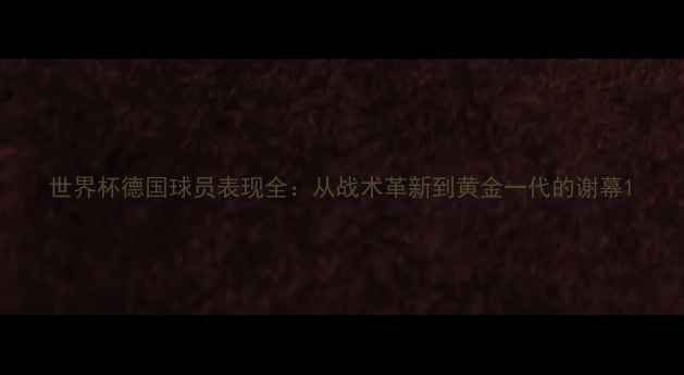 图片 世界杯德国球员表现全：从战术革新到黄金一代的谢幕1