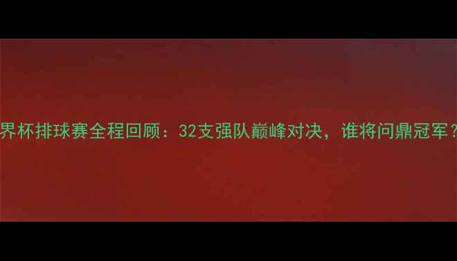 图片 世界杯排球赛全程回顾：32支强队巅峰对决，谁将问鼎冠军？1