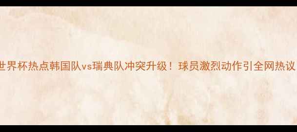 图片 世界杯热点韩国队vs瑞典队冲突升级！球员激烈动作引全网热议1