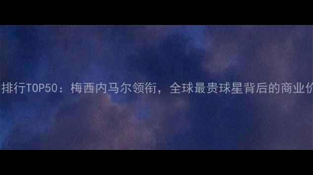 图片 世界杯球员身价排行TOP50：梅西内马尔领衔，全球最贵球星背后的商业价值与竞技实力2