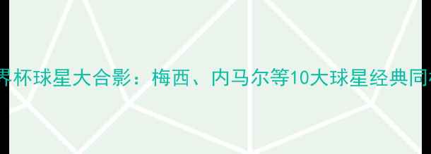 图片 世界杯球星大合影：梅西、内马尔等10大球星经典同框1