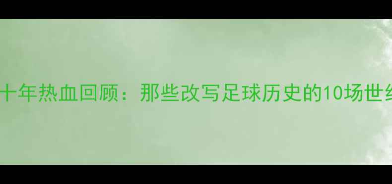 图片 世界杯经典赛事全纪录十年热血回顾：那些改写足球历史的10场世纪对决（附赛事数据）1