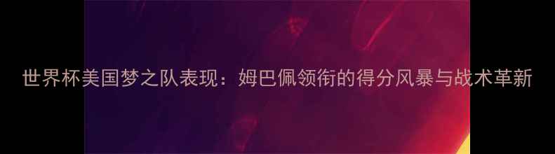 图片 世界杯美国梦之队表现：姆巴佩领衔的得分风暴与战术革新