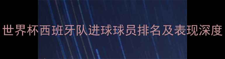 图片 世界杯西班牙队进球球员排名及表现深度