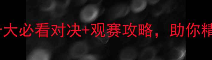 图片 世界杯赛事前瞻：十大必看对决+观赛攻略，助你精准预测冠军归属！1