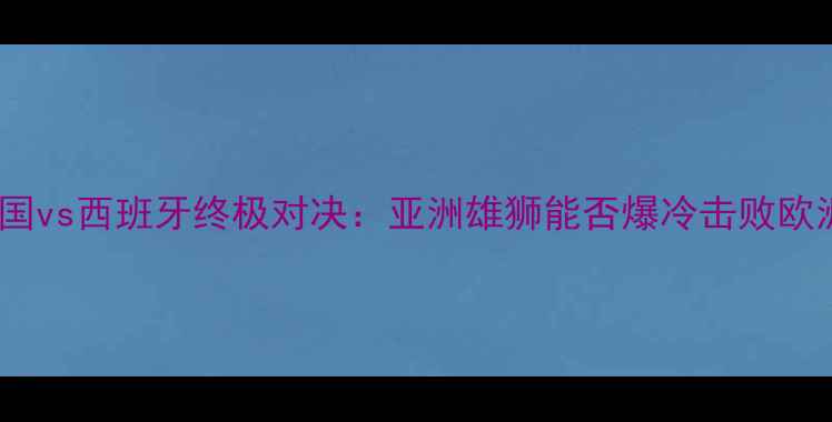 图片 世界杯韩国vs西班牙终极对决：亚洲雄狮能否爆冷击败欧洲劲旅？1
